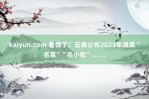 kaiyun.com 看饿了！云南公布2023年滇菜“名菜”“名小吃”……