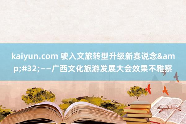 kaiyun.com 驶入文旅转型升级新赛说念&#32;——广西文化旅游发展大会效果不雅察
