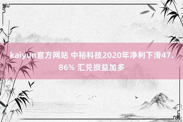 kaiyun官方网站 中裕科技2020年净利下滑47.86% 汇兑损益加多
