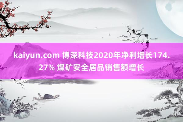 kaiyun.com 博深科技2020年净利增长174.27% 煤矿安全居品销售额增长