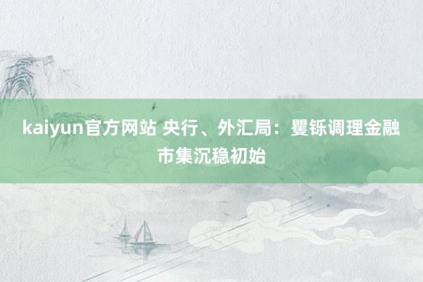 kaiyun官方网站 央行、外汇局：矍铄调理金融市集沉稳初始