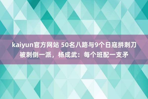 kaiyun官方网站 50名八路与9个日寇拼刺刀被刺倒一派，杨成武：每个班配一支矛