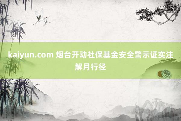 kaiyun.com 烟台开动社保基金安全警示证实注解月行径