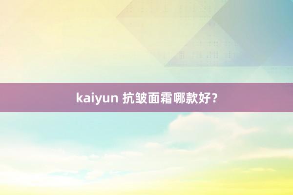 kaiyun 抗皱面霜哪款好？