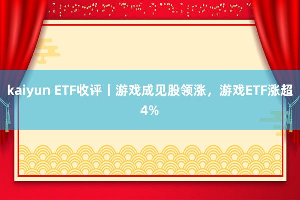 kaiyun ETF收评丨游戏成见股领涨，游戏ETF涨超4%
