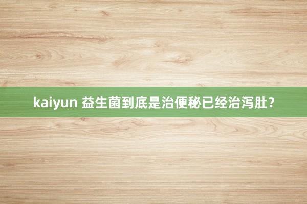 kaiyun 益生菌到底是治便秘已经治泻肚？