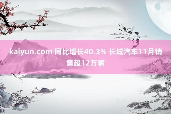 kaiyun.com 同比增长40.3% 长城汽车11月销售超12万辆