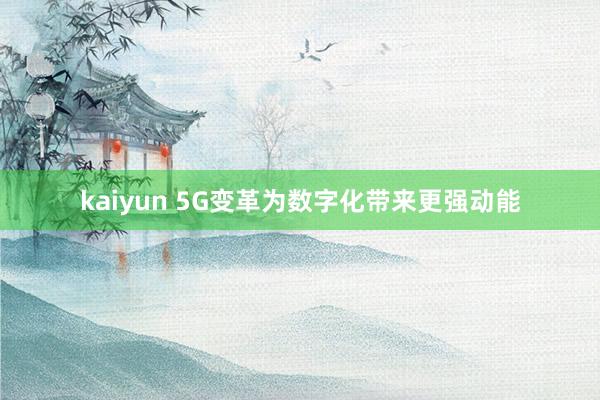 kaiyun 5G变革为数字化带来更强动能