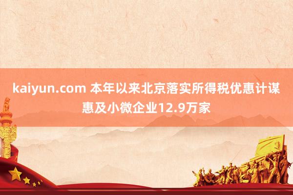 kaiyun.com 本年以来北京落实所得税优惠计谋惠及小微企业12.9万家