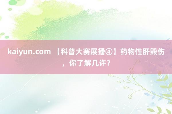 kaiyun.com 【科普大赛展播④】药物性肝毁伤，你了解几许？