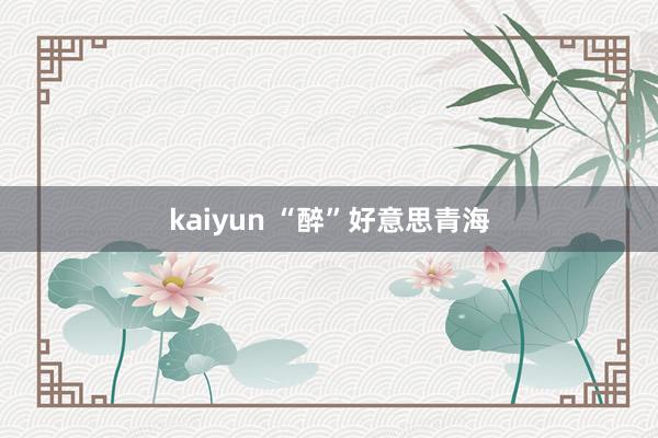 kaiyun “醉”好意思青海