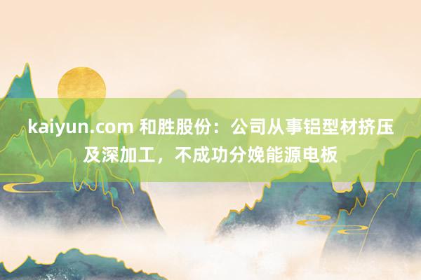 kaiyun.com 和胜股份：公司从事铝型材挤压及深加工，不成功分娩能源电板