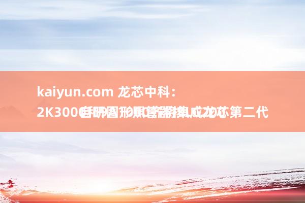 kaiyun.com 龙芯中科：
2K3000和9A1000齐将集成龙芯第二代自研图形照管器核LG200