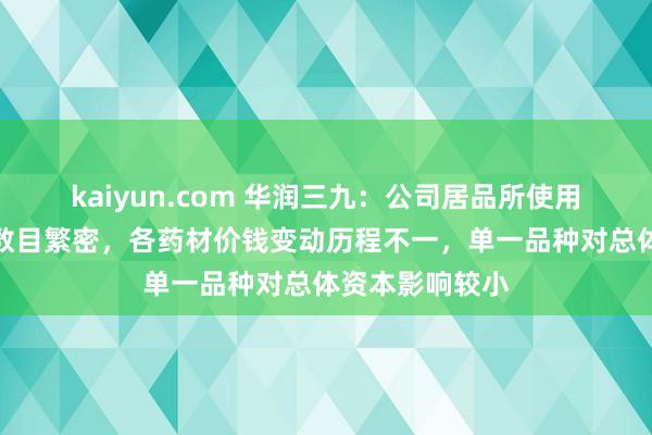kaiyun.com 华润三九：公司居品所使用的中药材品种数目繁密，各药材价钱变动历程不一，单一品种对总体资本影响较小