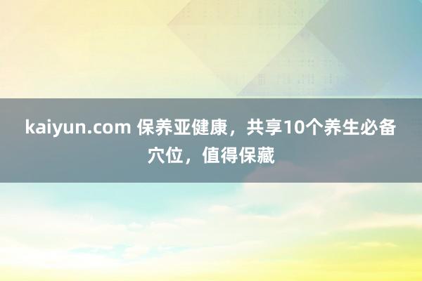 kaiyun.com 保养亚健康，共享10个养生必备穴位，值得保藏