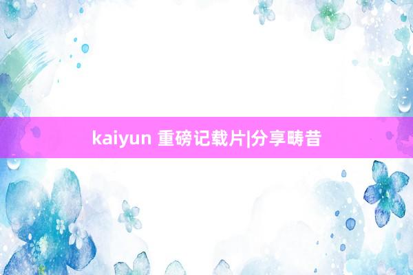 kaiyun 重磅记载片|分享畴昔