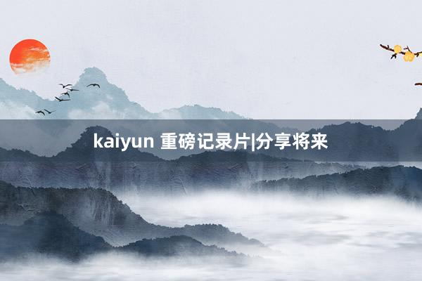 kaiyun 重磅记录片|分享将来
