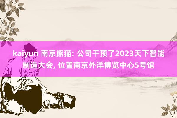 kaiyun 南京熊猫: 公司干预了2023天下智能制造大会, 位置南京外洋博览中心5号馆