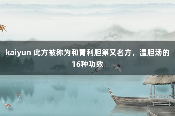 kaiyun 此方被称为和胃利胆第又名方，温胆汤的16种功效