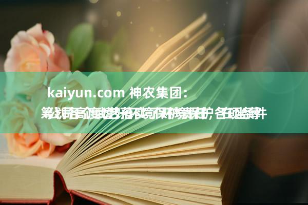 kaiyun.com 神农集团：
公司高度嗜好环境保护责任，在坐蓐筹划各个武艺落实了环境保护各项条件