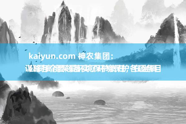 kaiyun.com 神农集团：
公司高度深爱环境保护责任，在坐褥谋略各个要领落实了环境保护各项条目