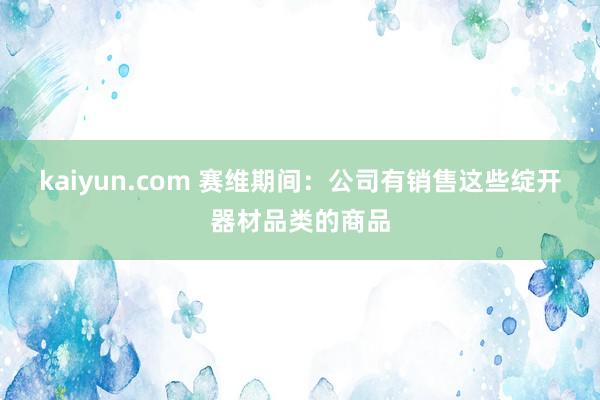 kaiyun.com 赛维期间：公司有销售这些绽开器材品类的商品