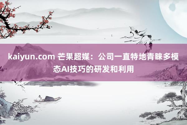 kaiyun.com 芒果超媒：公司一直特地青睐多模态AI技巧的研发和利用