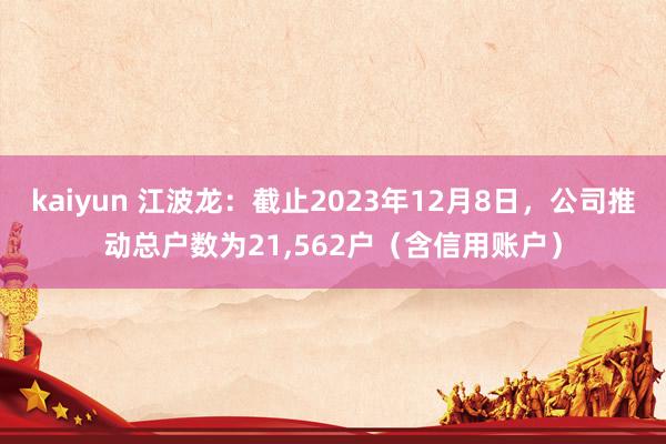 kaiyun 江波龙：截止2023年12月8日，公司推动总户数为21,562户（含信用账户）