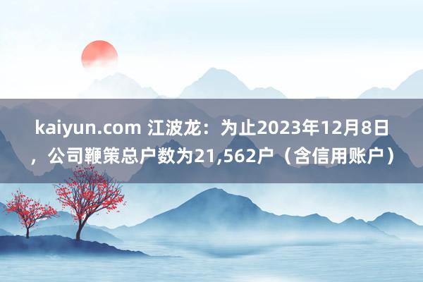 kaiyun.com 江波龙：为止2023年12月8日，公司鞭策总户数为21,562户（含信用账户）