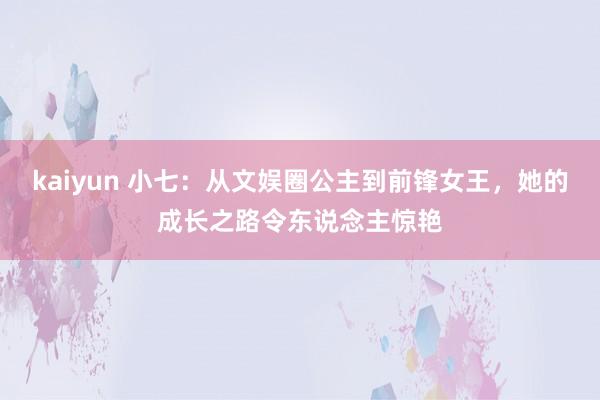 kaiyun 小七：从文娱圈公主到前锋女王，她的成长之路令东说念主惊艳