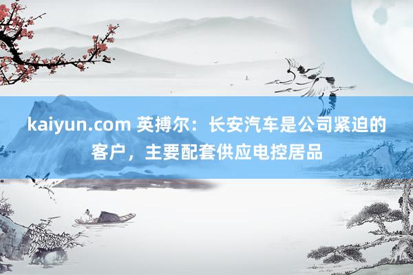 kaiyun.com 英搏尔：长安汽车是公司紧迫的客户，主要配套供应电控居品