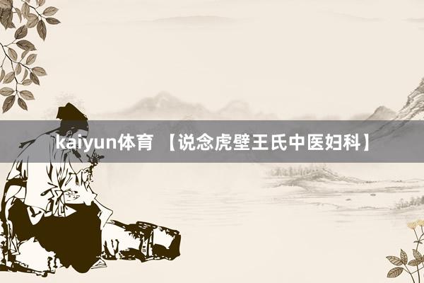 kaiyun体育 【说念虎壁王氏中医妇科】