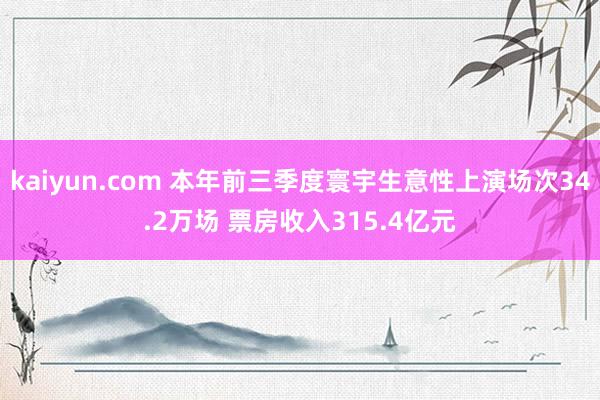 kaiyun.com 本年前三季度寰宇生意性上演场次34.2万场 票房收入315.4亿元
