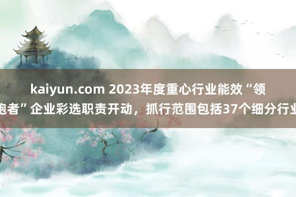 kaiyun.com 2023年度重心行业能效“领跑者”企业彩选职责开动，抓行范围包括37个细分行业