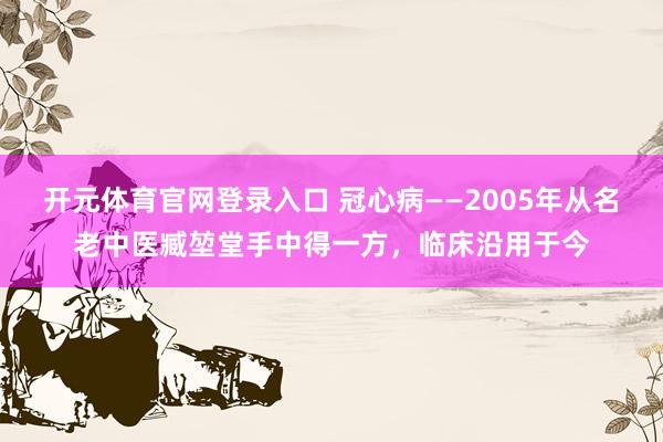 开元体育官网登录入口 冠心病——2005年从名老中医臧堃堂手中得一方，临床沿用于今