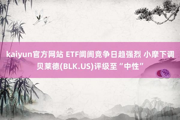 kaiyun官方网站 ETF阛阓竞争日趋强烈 小摩下调贝莱德(BLK.US)评级至“中性”