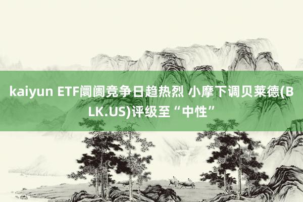 kaiyun ETF阛阓竞争日趋热烈 小摩下调贝莱德(BLK.US)评级至“中性”