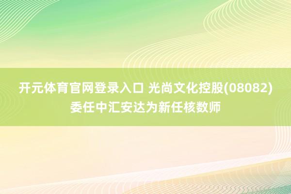 开元体育官网登录入口 光尚文化控股(08082)委任中汇安达为新任核数师