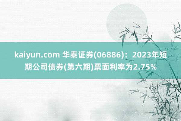 kaiyun.com 华泰证券(06886)：2023年短期公司债券(第六期)票面利率为2.75%
