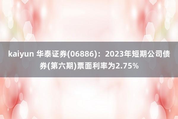 kaiyun 华泰证券(06886)：2023年短期公司债券(第六期)票面利率为2.75%