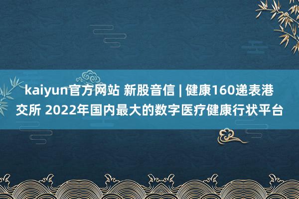 kaiyun官方网站 新股音信 | 健康160递表港交所 2022年国内最大的数字医疗健康行状平台