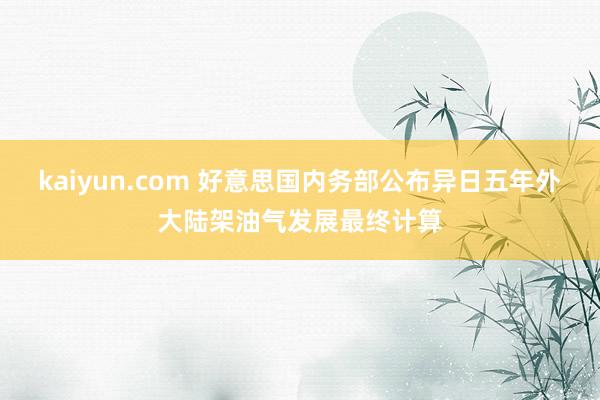 kaiyun.com 好意思国内务部公布异日五年外大陆架油气发展最终计算