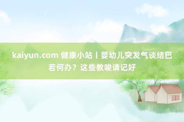 kaiyun.com 健康小站丨婴幼儿突发气谈结巴若何办？这些教唆请记好