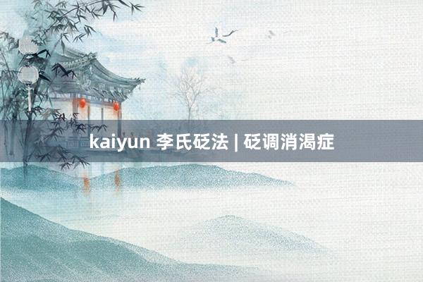 kaiyun 李氏砭法 | 砭调消渴症