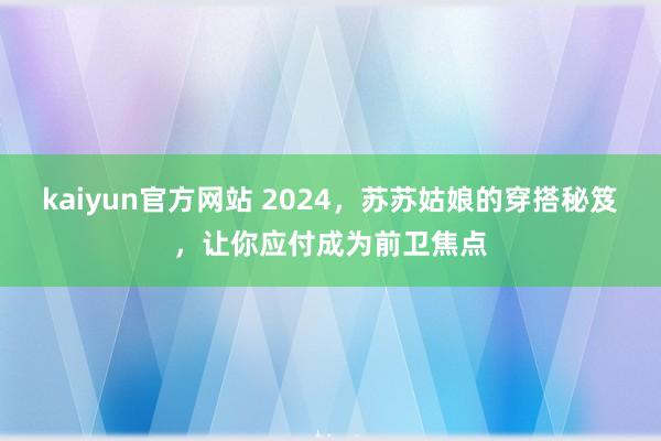 kaiyun官方网站 2024，苏苏姑娘的穿搭秘笈，让你应付成为前卫焦点