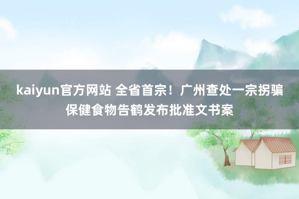 kaiyun官方网站 全省首宗！广州查处一宗拐骗保健食物告鹤发布批准文书案