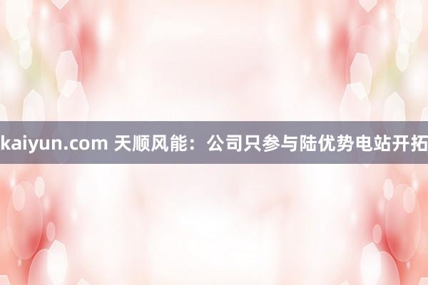kaiyun.com 天顺风能：公司只参与陆优势电站开拓