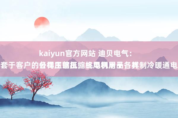 kaiyun官方网站 迪贝电气：
公司主营压缩机电机居品，其径直配套于客户的各样压缩机，终局利用于各样制冷暖通电器莳植