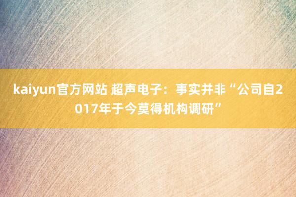 kaiyun官方网站 超声电子：事实并非“公司自2017年于今莫得机构调研”