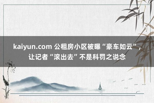 kaiyun.com 公租房小区被曝“豪车如云”，让记者“滚出去”不是科罚之说念